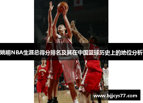 姚明NBA生涯总得分排名及其在中国篮球历史上的地位分析