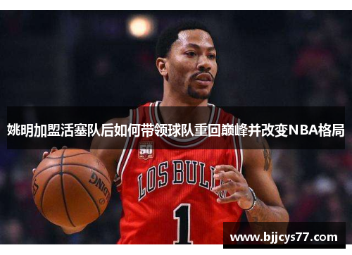 姚明加盟活塞队后如何带领球队重回巅峰并改变NBA格局